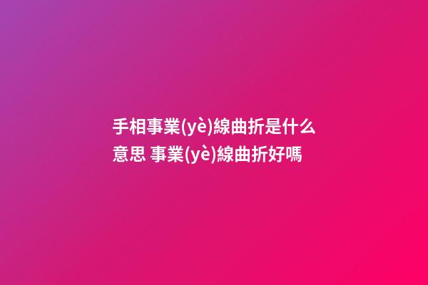 手相事業(yè)線曲折是什么意思 事業(yè)線曲折好嗎